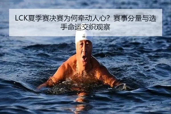 LCK夏季赛决赛为何牵动人心？赛事分量与选手命运交织观察